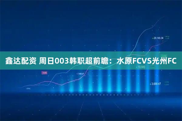 鑫达配资 周日003韩职超前瞻：水原FCVS光州FC