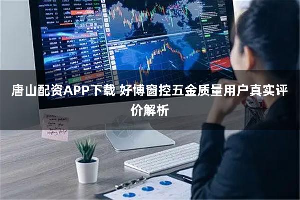 唐山配资APP下载 好博窗控五金质量用户真实评价解析