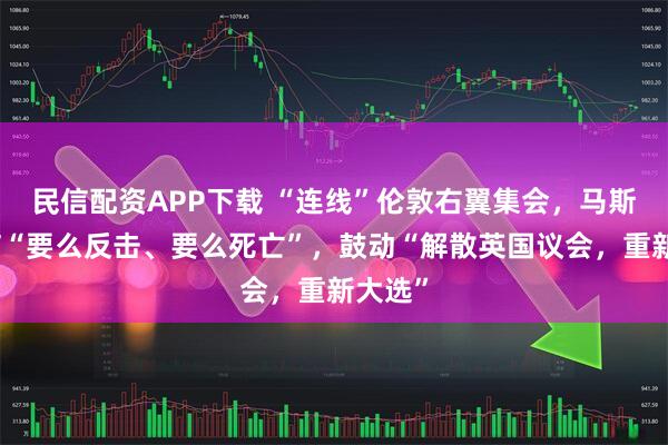 民信配资APP下载 “连线”伦敦右翼集会，马斯克放言“要么反击、要么死亡”，鼓动“解散英国议会，重新大选”