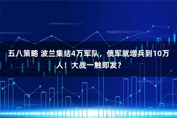 五八策略 波兰集结4万军队，俄军就增兵到10万人！大战一触即发？