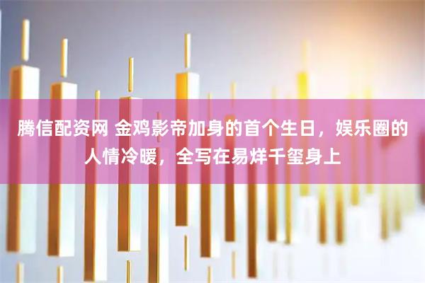 腾信配资网 金鸡影帝加身的首个生日，娱乐圈的人情冷暖，全写在易烊千玺身上