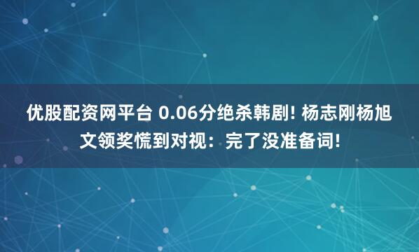 优股配资网平台 0.06分绝杀韩剧! 杨志刚杨旭文领奖慌到对视:完了没准备词!