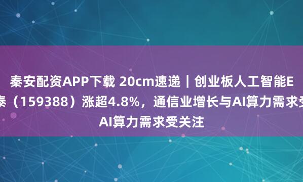 秦安配资APP下载 20cm速递｜创业板人工智能ETF国泰（159388）涨超4.8%，通信业增长与AI算力需求受关注