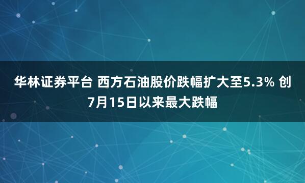 华林证券平台 西方石油股价跌幅扩大至5.3% 创7月15日以来最大跌幅