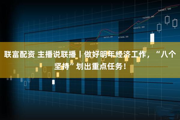 联富配资 主播说联播丨做好明年经济工作，“八个坚持”划出重点任务！