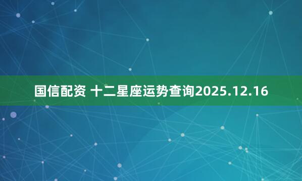 国信配资 十二星座运势查询2025.12.16