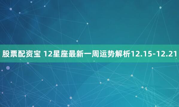 股票配资宝 12星座最新一周运势解析12.15-12.21