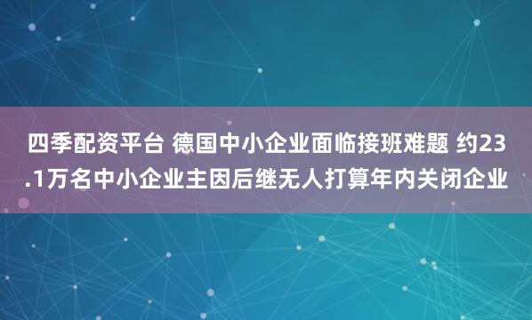 四季配资平台 德国中小企业面临接班难题 约23.1万名中小企业主因后继无人打算年内关闭企业