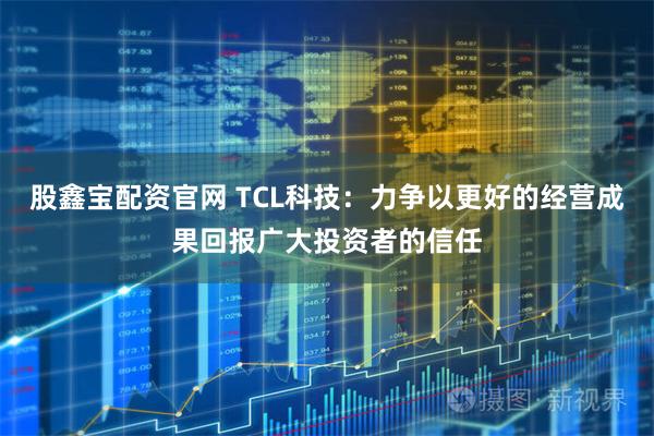 股鑫宝配资官网 TCL科技：力争以更好的经营成果回报广大投资者的信任