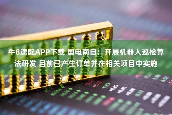 牛8速配APP下载 国电南自:开展机器人巡检算法研发 目前已产生订单并在相关项目中实施