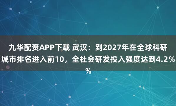 九华配资APP下载 武汉:到2027年在全球科研城市排名进入前10,全社会研发投入强度达到4.2%