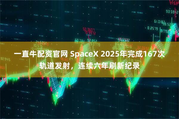 一直牛配资官网 SpaceX 2025年完成167次轨道发射，连续六年刷新纪录