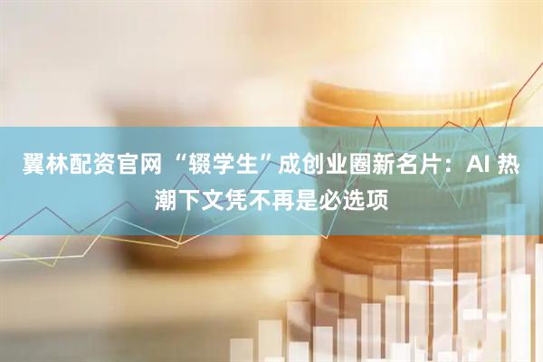 翼林配资官网 “辍学生”成创业圈新名片：AI 热潮下文凭不再是必选项