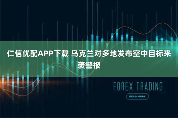 仁信优配APP下载 乌克兰对多地发布空中目标来袭警报