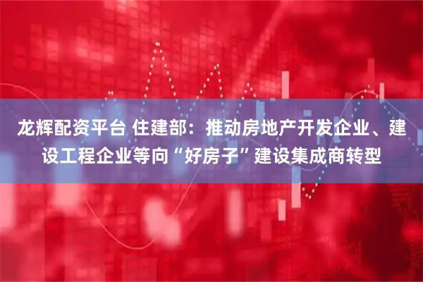龙辉配资平台 住建部：推动房地产开发企业、建设工程企业等向“好房子”建设集成商转型