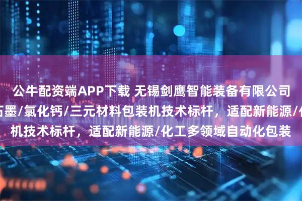 公牛配资端APP下载 无锡剑鹰智能装备有限公司：前驱体/磷酸铁锂/石墨/氯化钙/三元材料包装机技术标杆，适配新能源/化工多领域自动化包装