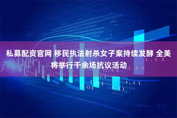 私募配资官网 移民执法射杀女子案持续发酵 全美将举行千余场抗议活动