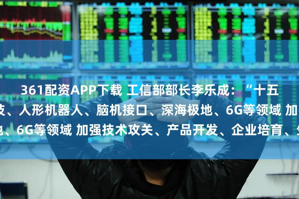 361配资APP下载 工信部部长李乐成:“十五五”时期将聚焦量子科技、人形机器人、脑机接口、深海极地、6G等领域 加强技术攻关、产品开发、企业培育、生态建设