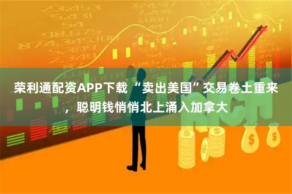 荣利通配资APP下载 “卖出美国”交易卷土重来,聪明钱悄悄北上涌入加拿大