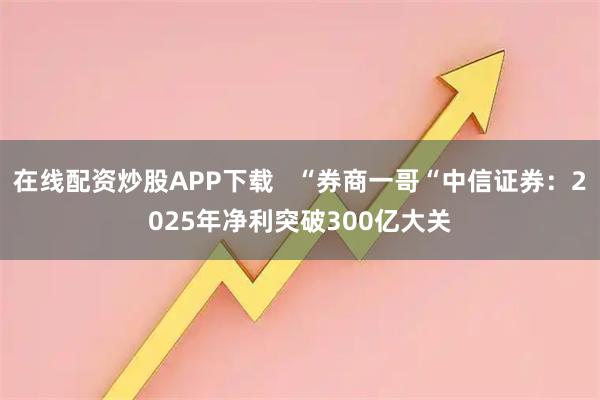 在线配资炒股APP下载   “券商一哥“中信证券：2025年净利突破300亿大关