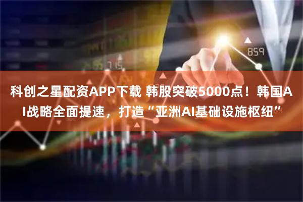 科创之星配资APP下载 韩股突破5000点！韩国AI战略全面提速，打造“亚洲AI基础设施枢纽”