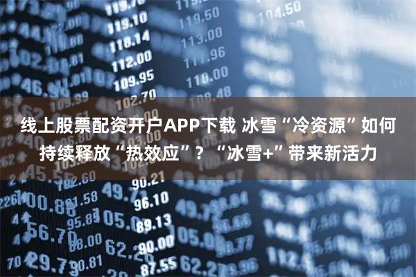 线上股票配资开户APP下载 冰雪“冷资源”如何持续释放“热效应”？“冰雪+”带来新活力