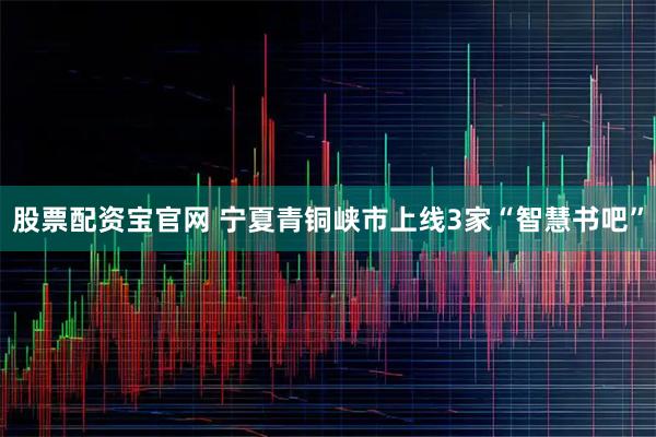 股票配资宝官网 宁夏青铜峡市上线3家“智慧书吧”