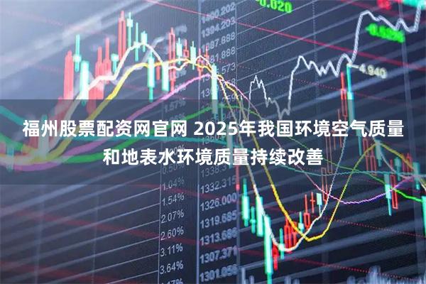 福州股票配资网官网 2025年我国环境空气质量和地表水环境质量持续改善