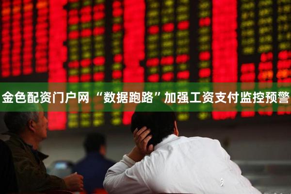金色配资门户网 “数据跑路”加强工资支付监控预警