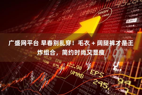 广盛网平台 早春别乱穿！毛衣 + 阔腿裤才是王炸组合，简约时尚又显瘦