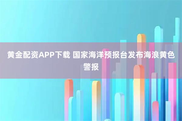黄金配资APP下载 国家海洋预报台发布海浪黄色警报