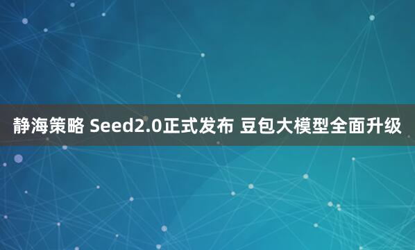 静海策略 Seed2.0正式发布 豆包大模型全面升级