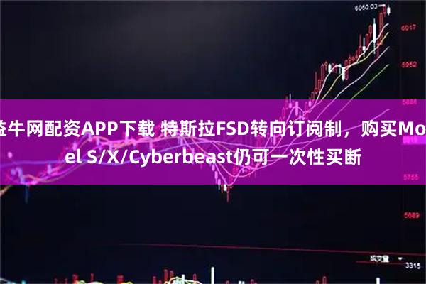 益牛网配资APP下载 特斯拉FSD转向订阅制，购买Model S/X/Cyberbeast仍可一次性买断