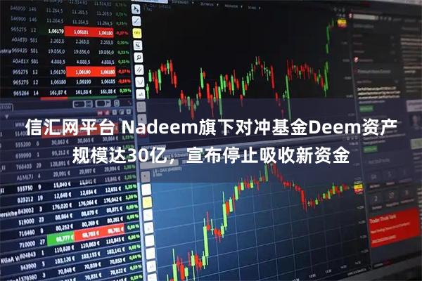 信汇网平台 Nadeem旗下对冲基金Deem资产规模达30亿，宣布停止吸收新资金