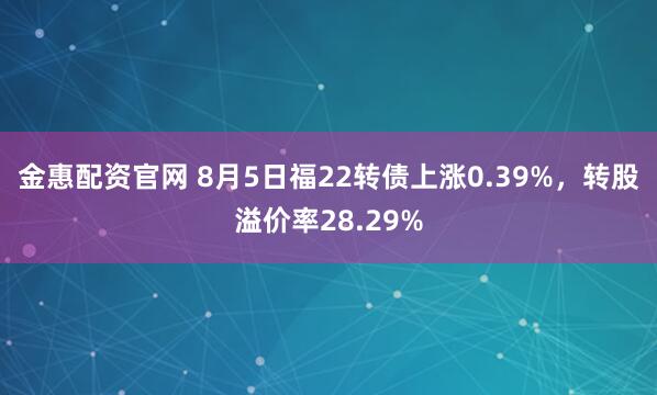 金惠配资官网 8月5日福22转债上涨0.39%，转股溢价率28.29%