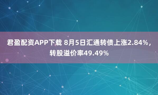 君盈配资APP下载 8月5日汇通转债上涨2.84%，转股溢价率49.49%