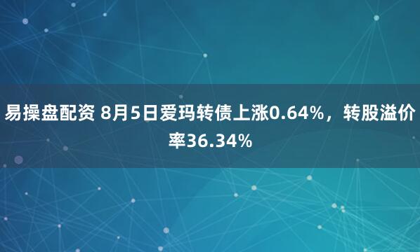易操盘配资 8月5日爱玛转债上涨0.64%，转股溢价率36.34%
