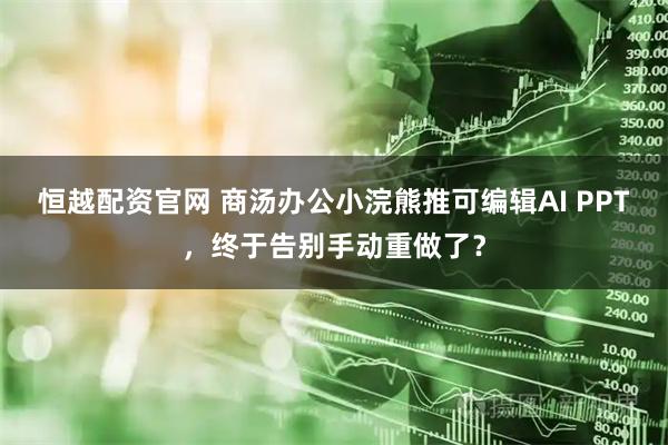 恒越配资官网 商汤办公小浣熊推可编辑AI PPT，终于告别手动重做了？