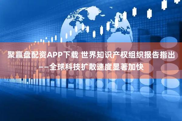 聚赢盘配资APP下载 世界知识产权组织报告指出——全球科技扩散速度显著加快