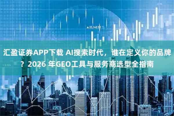 汇盈证券APP下载 AI搜索时代，谁在定义你的品牌？2026 年GEO工具与服务商选型全指南