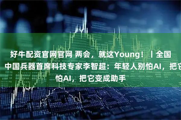 好牛配资官网官网 两会，就这Young！丨全国人大代表、中国兵器首席科技专家李智超：年轻人别怕AI，把它变成助手