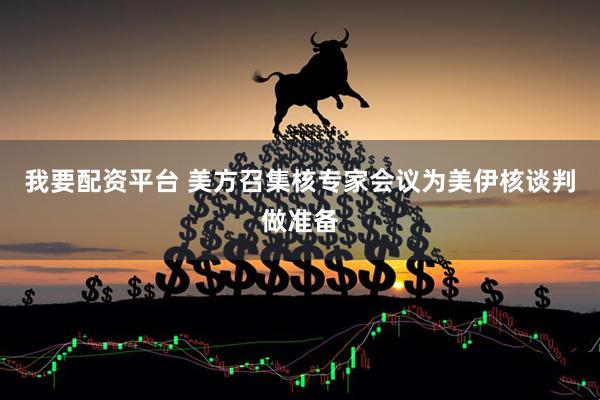 我要配资平台 美方召集核专家会议为美伊核谈判做准备