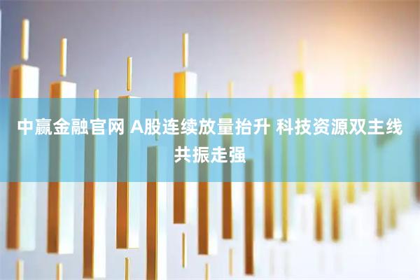 中赢金融官网 A股连续放量抬升 科技资源双主线共振走强