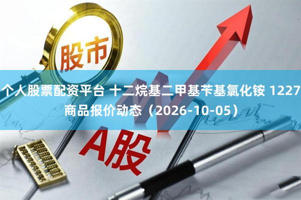 个人股票配资平台 十二烷基二甲基苄基氯化铵 1227商品报价动态（2026-10-05）