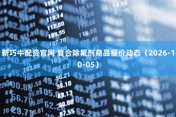 新巧牛配资官网 复合除氟剂商品报价动态（2026-10-05）